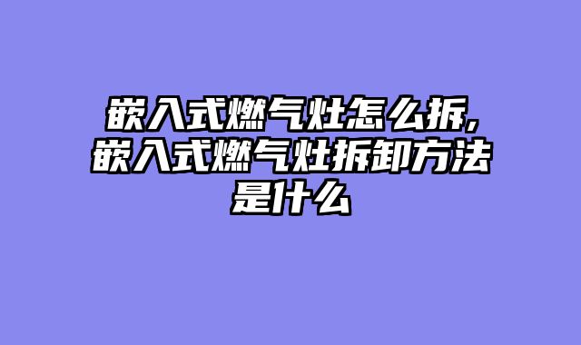 嵌入式燃气灶怎么拆,嵌入式燃气灶拆卸方法是什么