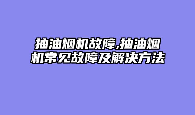 抽油烟机故障,抽油烟机常见故障及解决方法