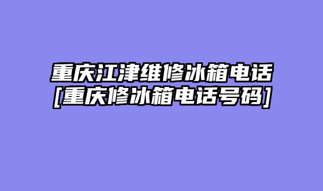 重庆江津维修冰箱电话[重庆修冰箱电话号码]