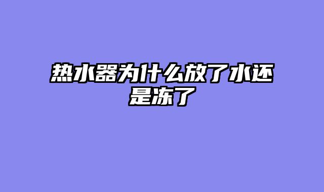 热水器为什么放了水还是冻了