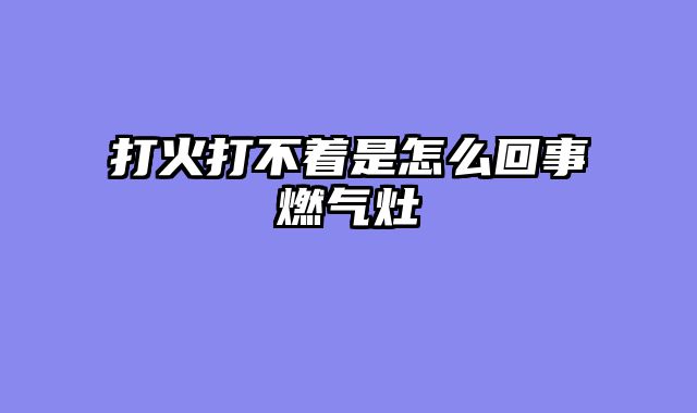 打火打不着是怎么回事燃气灶
