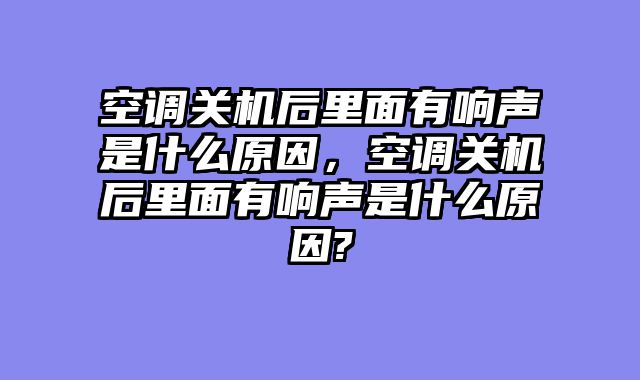 空调关机后里面有响声是什么原因，空调关机后里面有响声是什么原因?