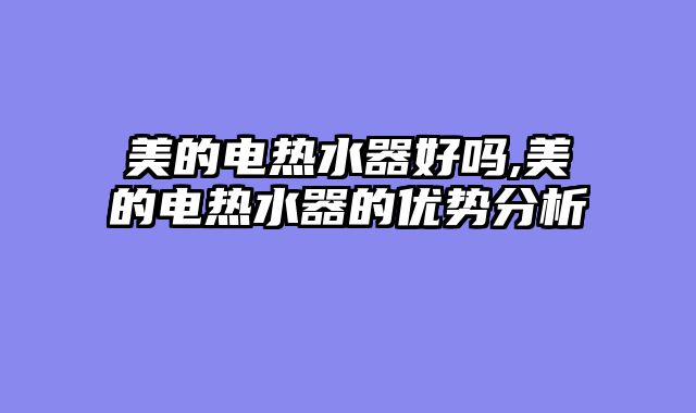 美的电热水器好吗,美的电热水器的优势分析