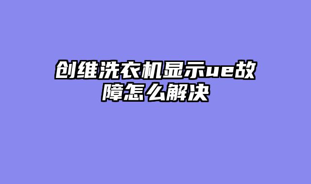 创维洗衣机显示ue故障怎么解决