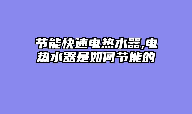 节能快速电热水器,电热水器是如何节能的