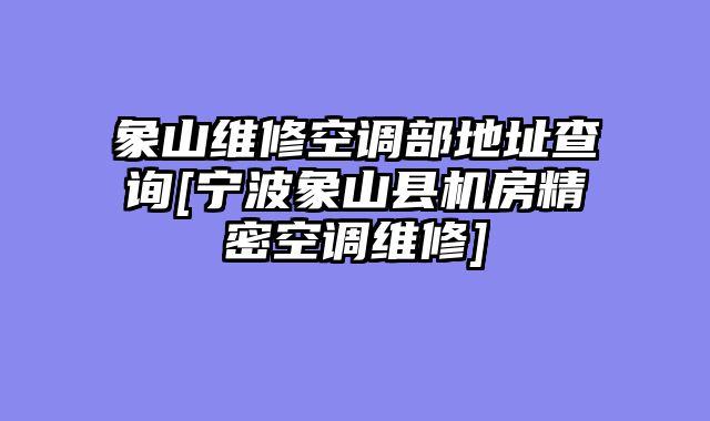 象山维修空调部地址查询[宁波象山县机房精密空调维修]