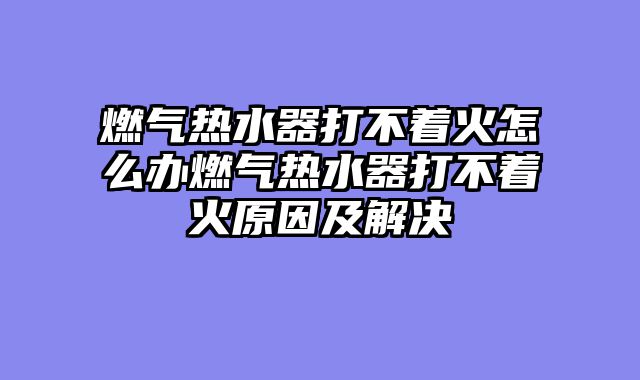 燃气热水器打不着火怎么办燃气热水器打不着火原因及解决