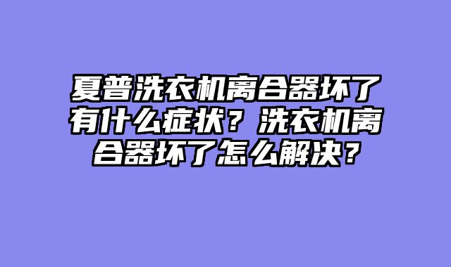 夏普洗衣机离合器坏了有什么症状？洗衣机离合器坏了怎么解决？