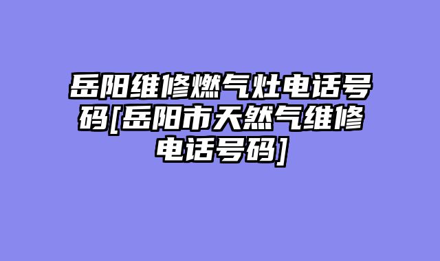 岳阳维修燃气灶电话号码[岳阳市天然气维修电话号码]