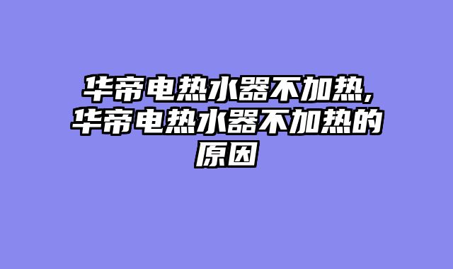 华帝电热水器不加热,华帝电热水器不加热的原因