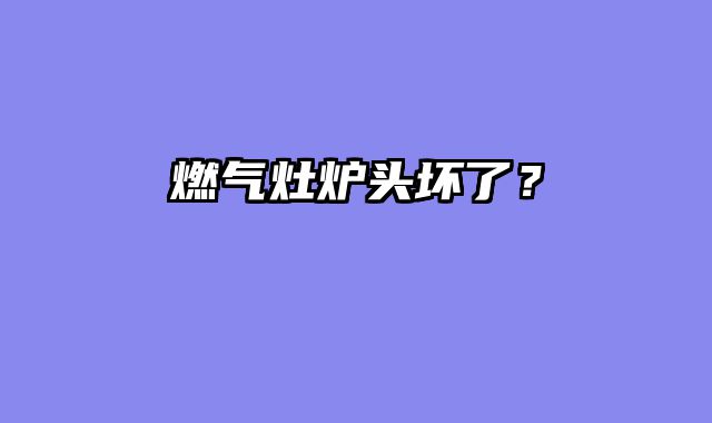 燃气灶炉头坏了？