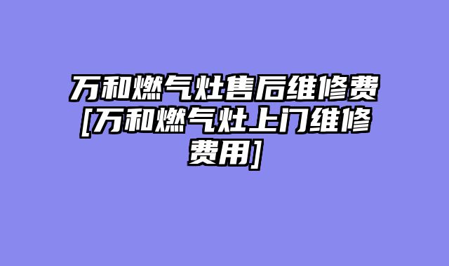 万和燃气灶售后维修费[万和燃气灶上门维修费用]