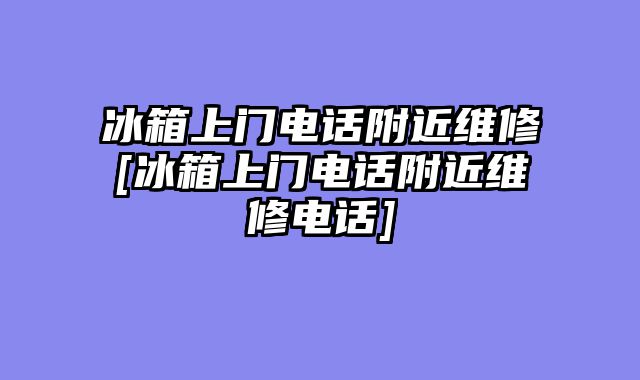 冰箱上门电话附近维修[冰箱上门电话附近维修电话]