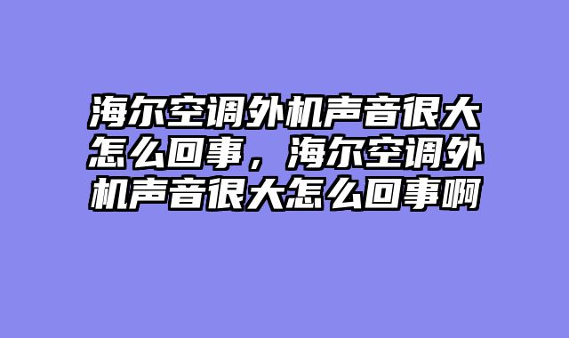 海尔空调外机声音很大怎么回事，海尔空调外机声音很大怎么回事啊