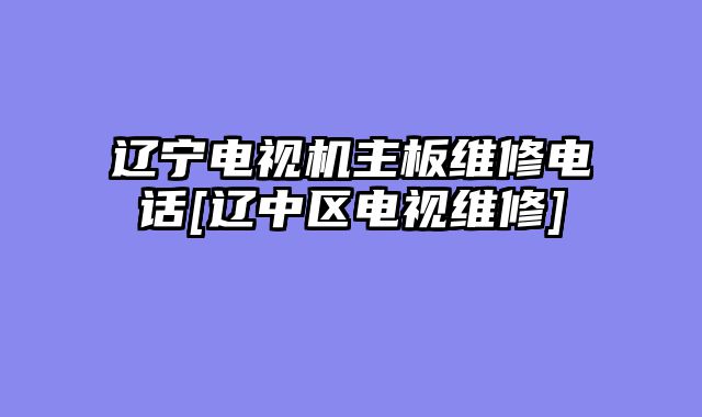 辽宁电视机主板维修电话[辽中区电视维修]