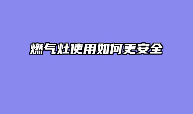 燃气灶使用如何更安全