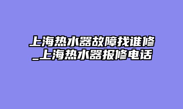 上海热水器故障找谁修_上海热水器报修电话