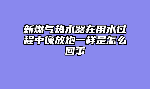 新燃气热水器在用水过程中像放炮一样是怎么回事