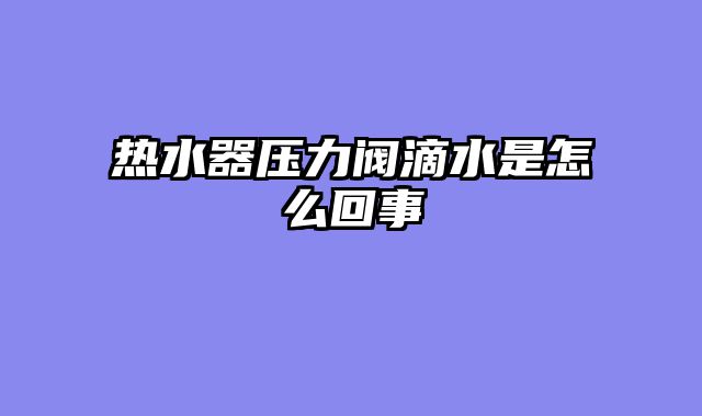 热水器压力阀滴水是怎么回事