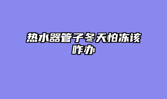 热水器管子冬天怕冻该咋办