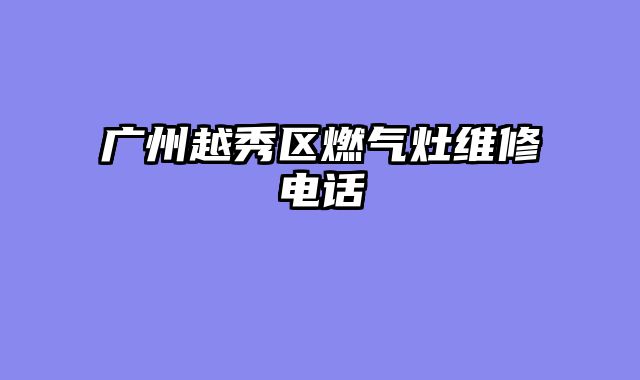 广州越秀区燃气灶维修电话