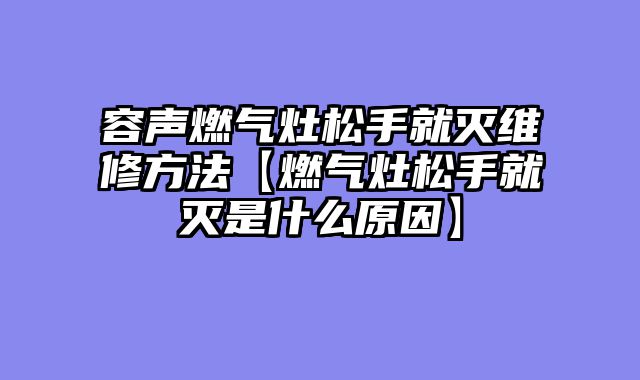 容声燃气灶松手就灭维修方法【燃气灶松手就灭是什么原因】
