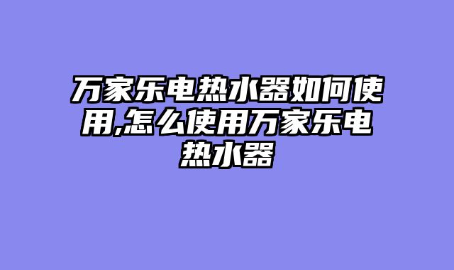 万家乐电热水器如何使用,怎么使用万家乐电热水器