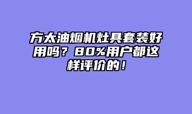 方太油烟机灶具套装好用吗？80%用户都这样评价的！