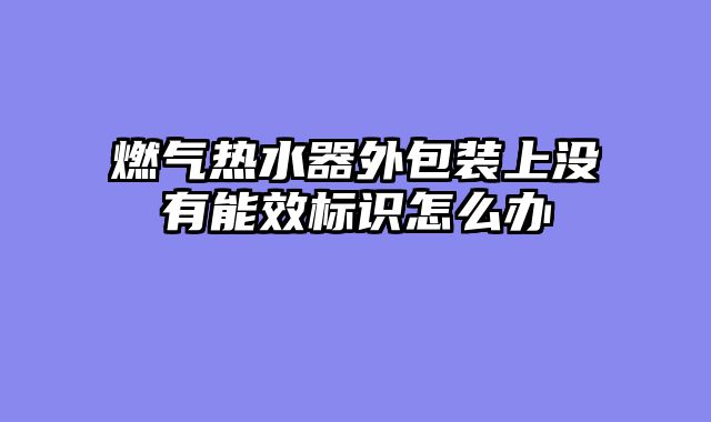 燃气热水器外包装上没有能效标识怎么办