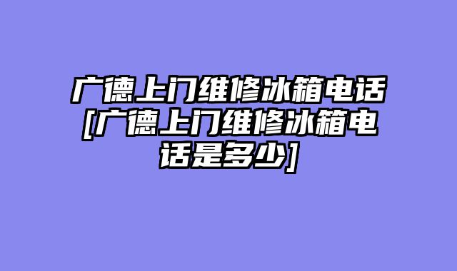 广德上门维修冰箱电话[广德上门维修冰箱电话是多少]