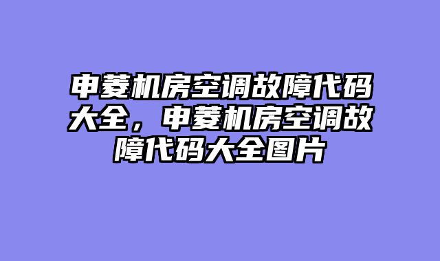 申菱机房空调故障代码大全，申菱机房空调故障代码大全图片