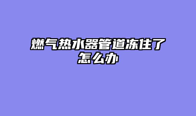 燃气热水器管道冻住了怎么办