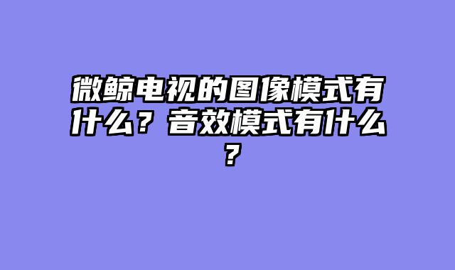 微鲸电视的图像模式有什么？音效模式有什么？