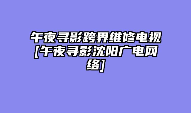午夜寻影跨界维修电视[午夜寻影沈阳广电网络]