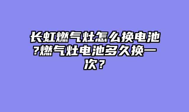 长虹燃气灶怎么换电池?燃气灶电池多久换一次？