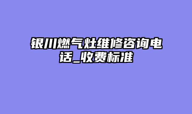 银川燃气灶维修咨询电话_收费标准