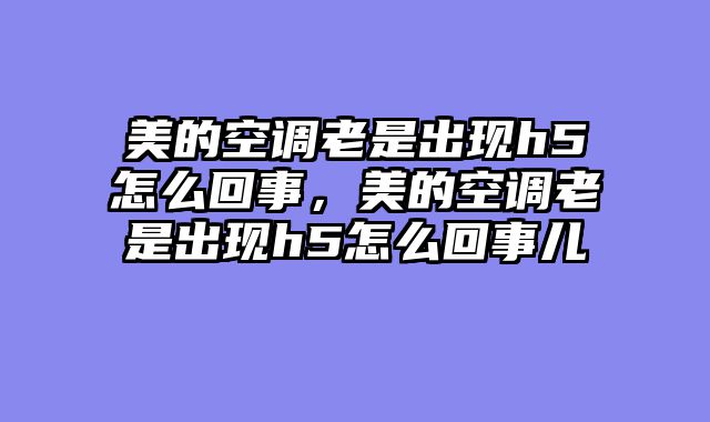 美的空调老是出现h5怎么回事，美的空调老是出现h5怎么回事儿
