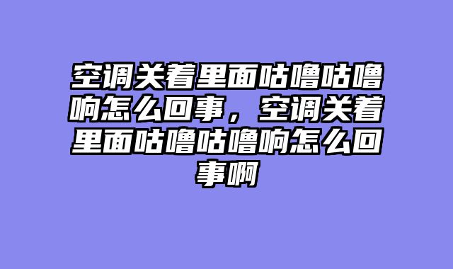 空调关着里面咕噜咕噜响怎么回事，空调关着里面咕噜咕噜响怎么回事啊