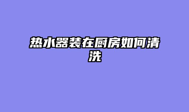 热水器装在厨房如何清洗