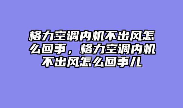 格力空调内机不出风怎么回事，格力空调内机不出风怎么回事儿