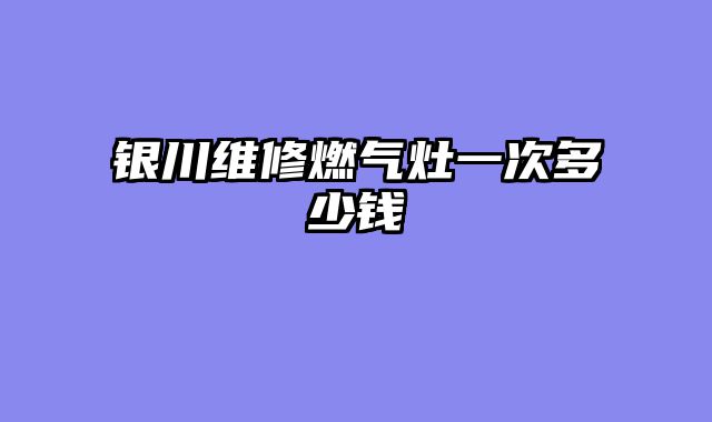 银川维修燃气灶一次多少钱