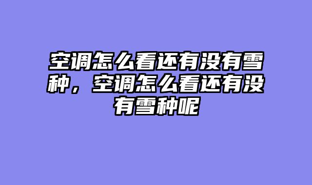 空调怎么看还有没有雪种，空调怎么看还有没有雪种呢