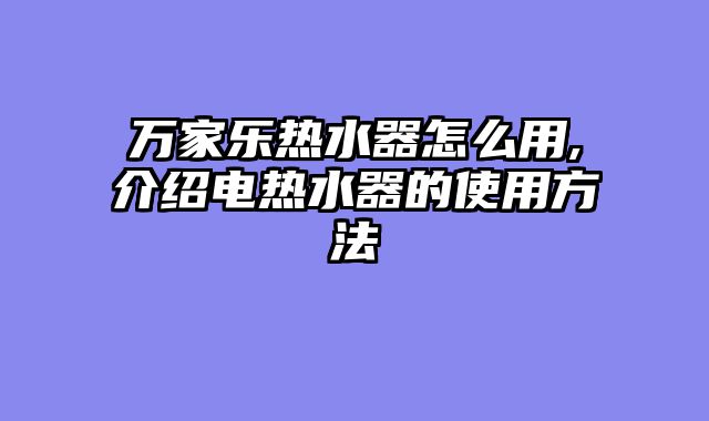 万家乐热水器怎么用,介绍电热水器的使用方法