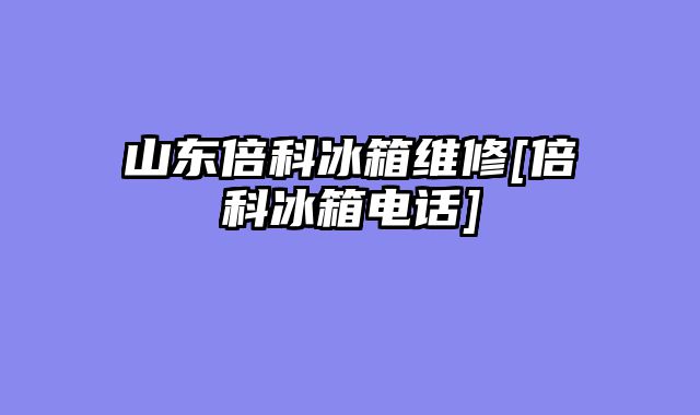 山东倍科冰箱维修[倍科冰箱电话]