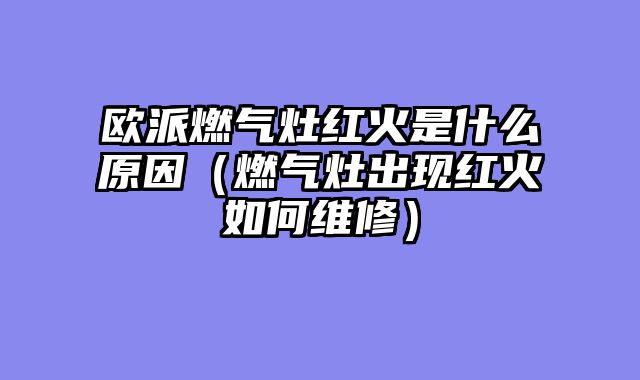 欧派燃气灶红火是什么原因（燃气灶出现红火如何维修）