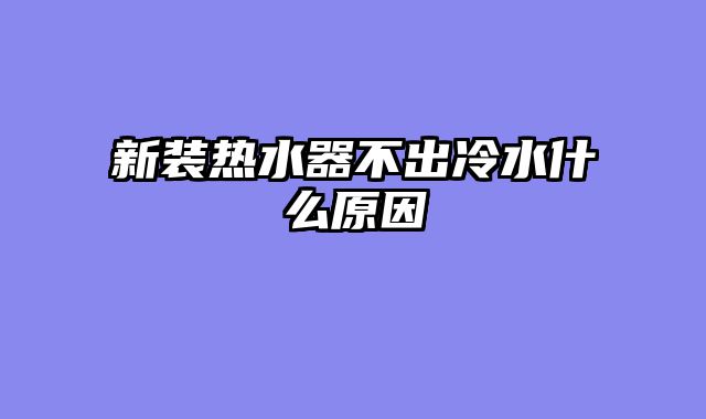 新装热水器不出冷水什么原因