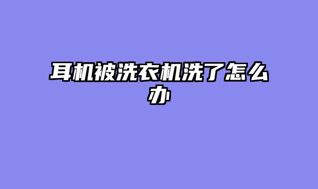 耳机被洗衣机洗了怎么办
