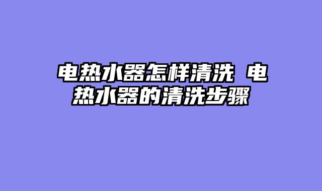 电热水器怎样清洗─电热水器的清洗步骤