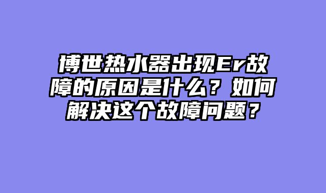 博世热水器出现Er故障的原因是什么？如何解决这个故障问题？