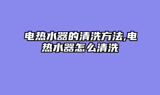 电热水器的清洗方法,电热水器怎么清洗